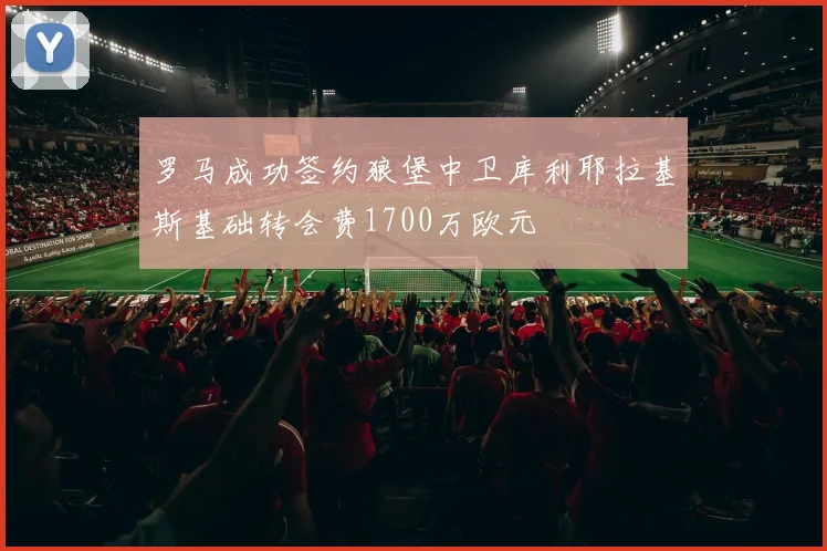 罗马成功签约狼堡中卫库利耶拉基斯基础转会费1700万欧元