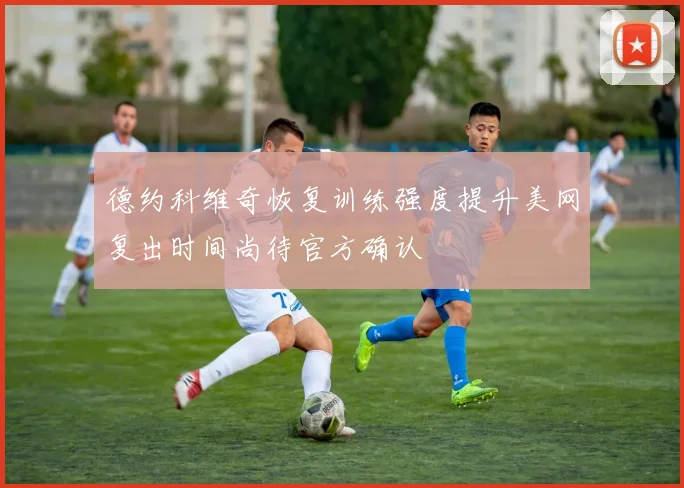 德约科维奇恢复训练强度提升美网复出时间尚待官方确认