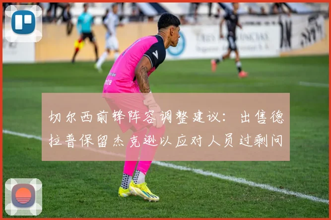 切尔西前锋阵容调整建议:出售德拉普保留杰克逊以应对人员过剩问题