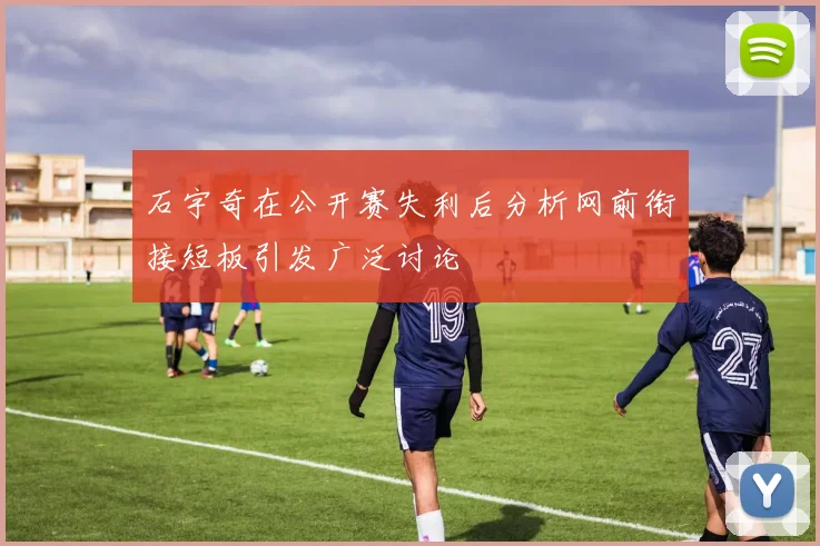 石宇奇在公开赛失利后分析网前衔接短板引发广泛讨论