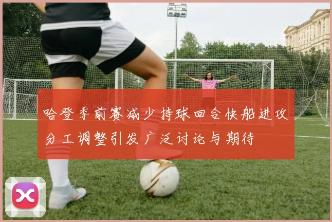 哈登季前赛减少持球回合快船进攻分工调整引发广泛讨论与期待