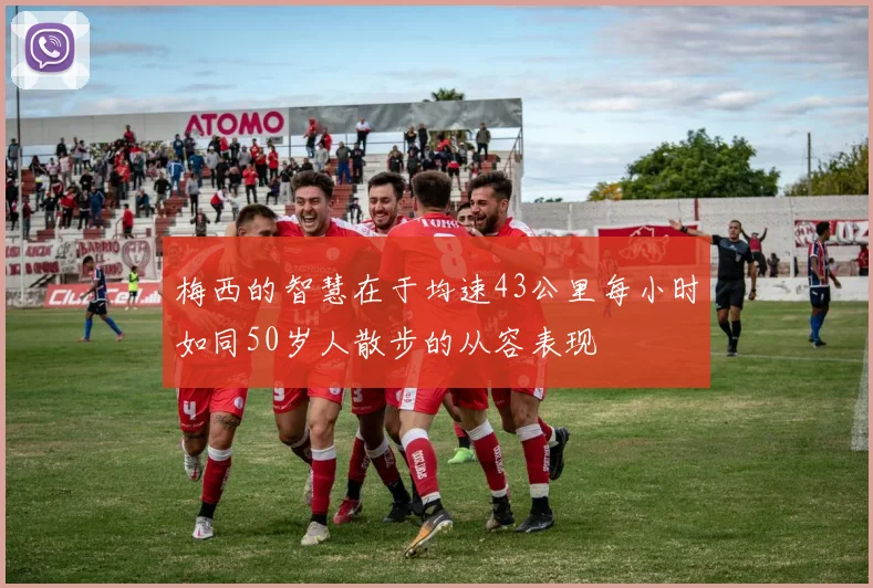 梅西的智慧在于均速43公里每小时如同50岁人散步的从容表现