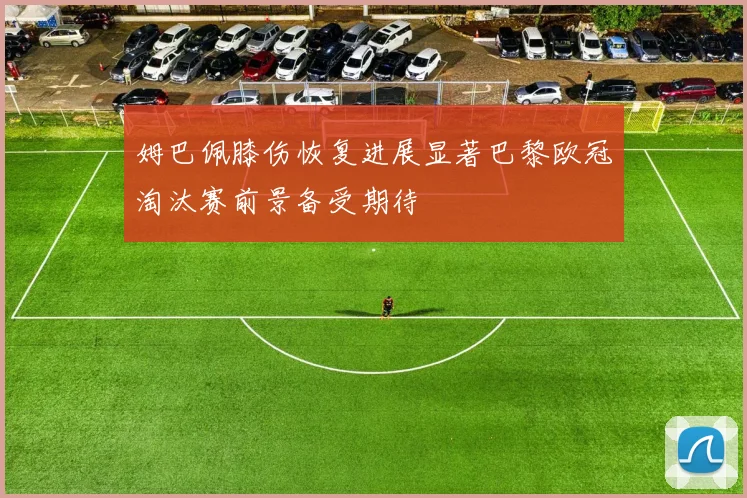 姆巴佩膝伤恢复进展显著巴黎欧冠淘汰赛前景备受期待